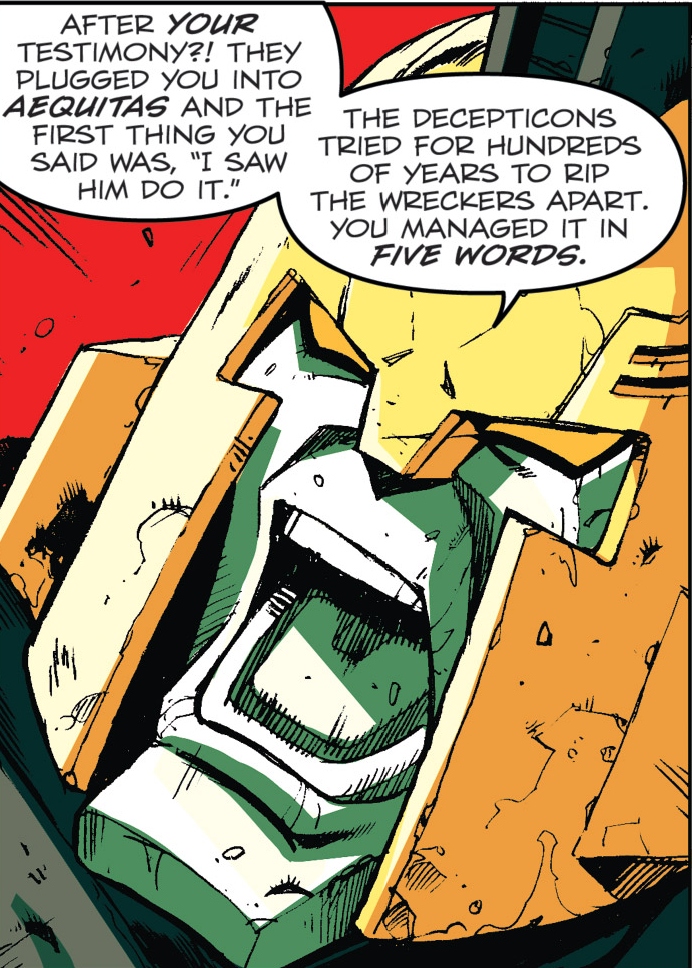 Panel from Last Stand of the Wreckers.
Impactor is shouting at Springer, "After your testimony?! They plugged you into Aequitas and the first thing you said was, "I saw him do it." The Decepticons tried for hundreds of years to rip the Wreckers apart. You managed it in five words."
