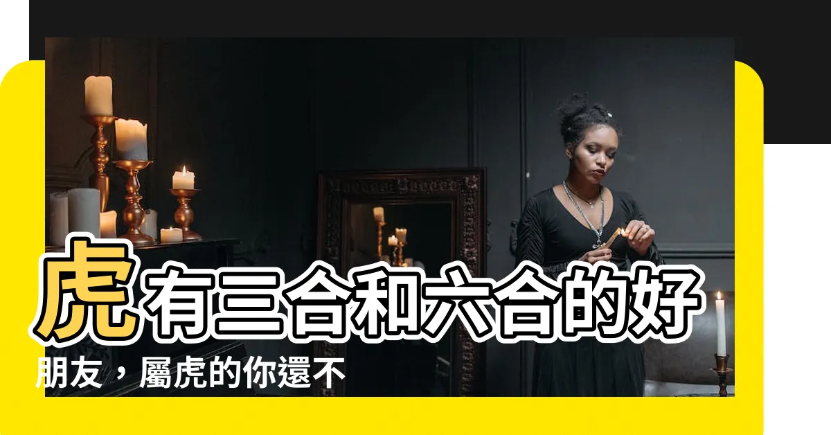 【屬虎六合】虎有三合和六合的好朋友，屬虎的你還不知道嗎？