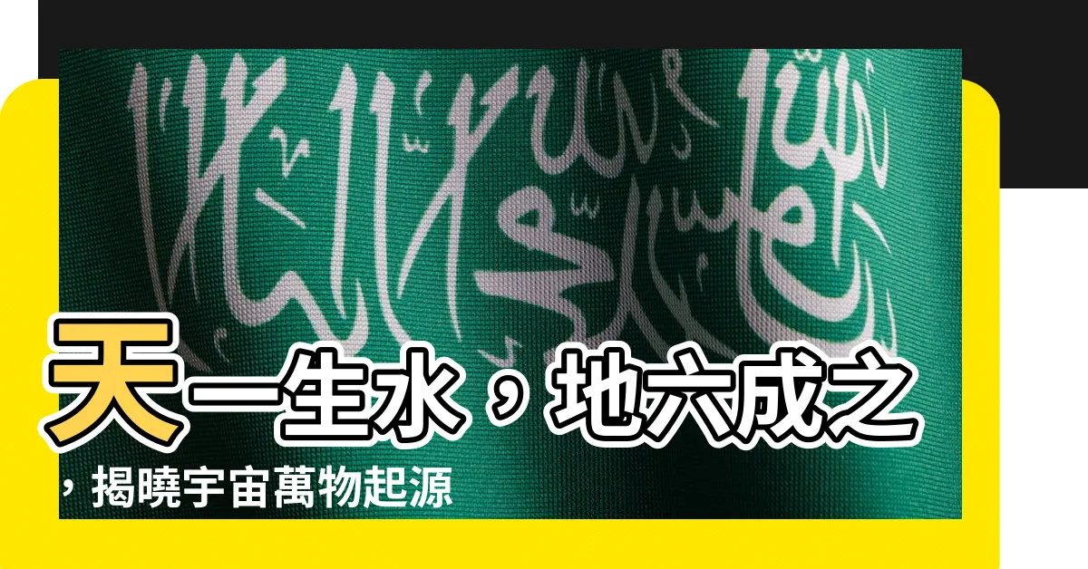 【天一生水地六成之意思】天一生水，地六成之，揭曉宇宙萬物起源的秘密！