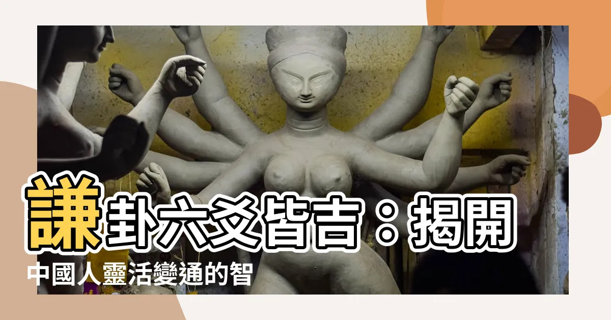 【謙卦六爻皆吉】謙卦六爻皆吉：揭開中國人靈活變通的智慧