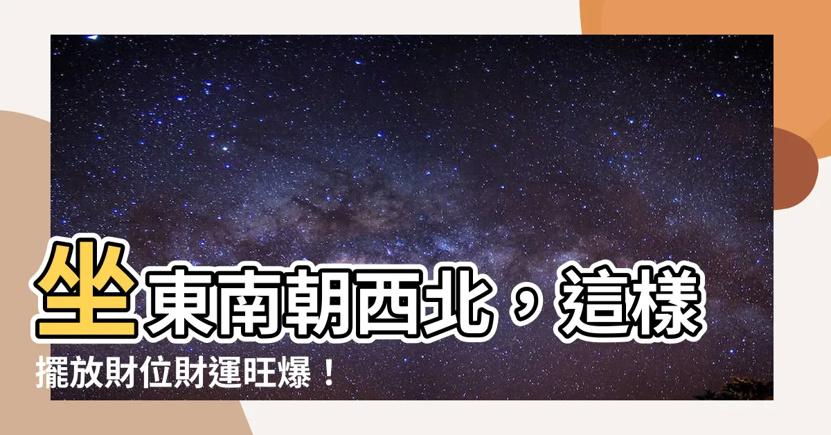 【坐東南朝西北財位】坐東南朝西北，這樣擺放財位財運旺爆！