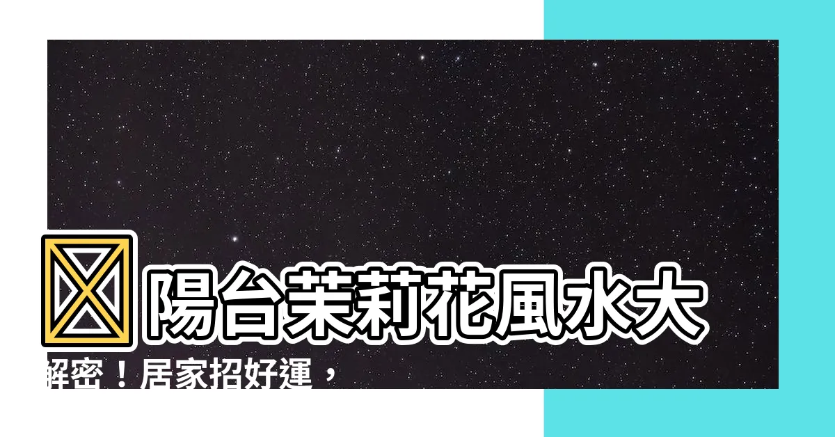 【陽台茉莉花風水】🏡陽台茉莉花風水大解密！居家招好運，禁忌一次知