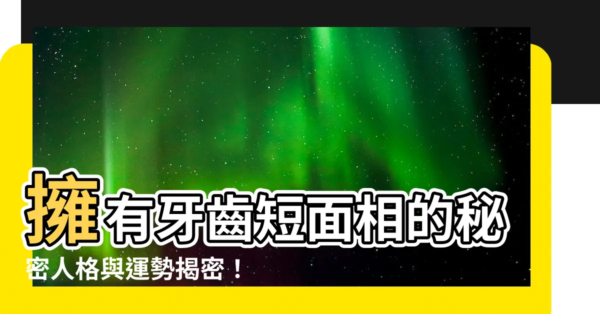 【牙齒短面相】擁有牙齒短面相的秘密人格與運勢揭密！