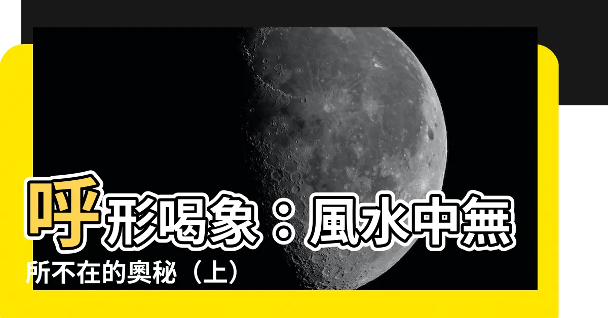 【呼形喝象】呼形喝象：風水中無所不在的奧秘（上）