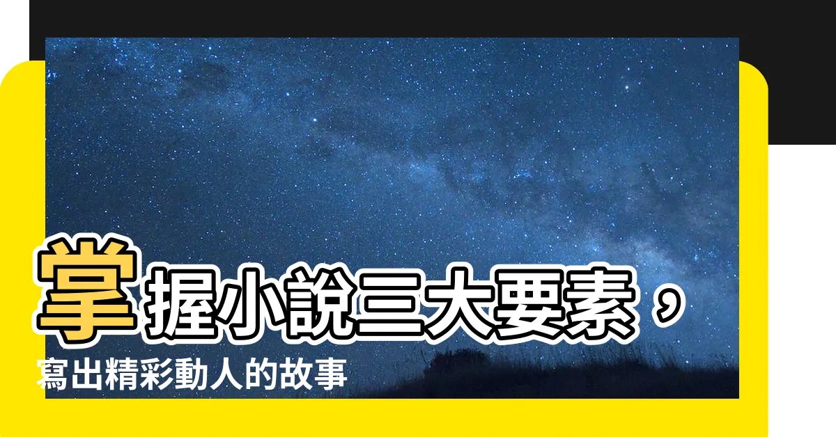 【三大要素】掌握小説三大要素，寫出精彩動人的故事！