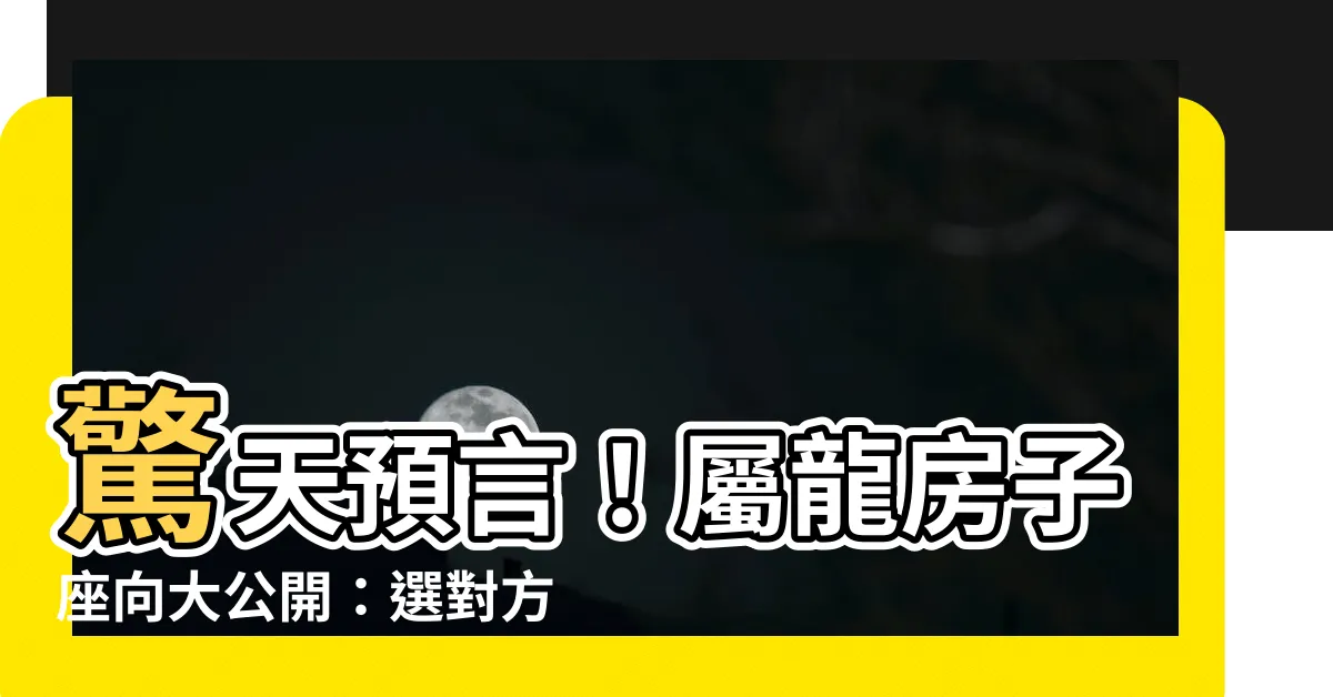 【屬龍房子座向】驚天預言！屬龍房子座向大公開：選對方向，財運亨通！