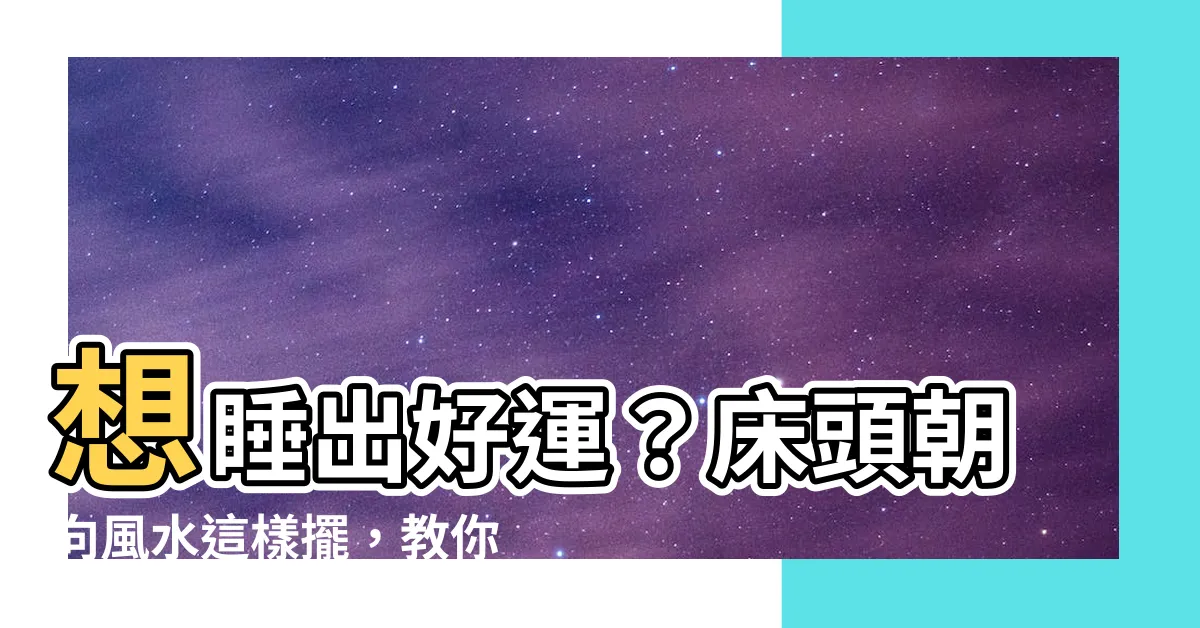 【牀頭朝向風水】想睡出好運？牀頭朝向風水這樣擺，教你避開禁忌、招財旺運！
