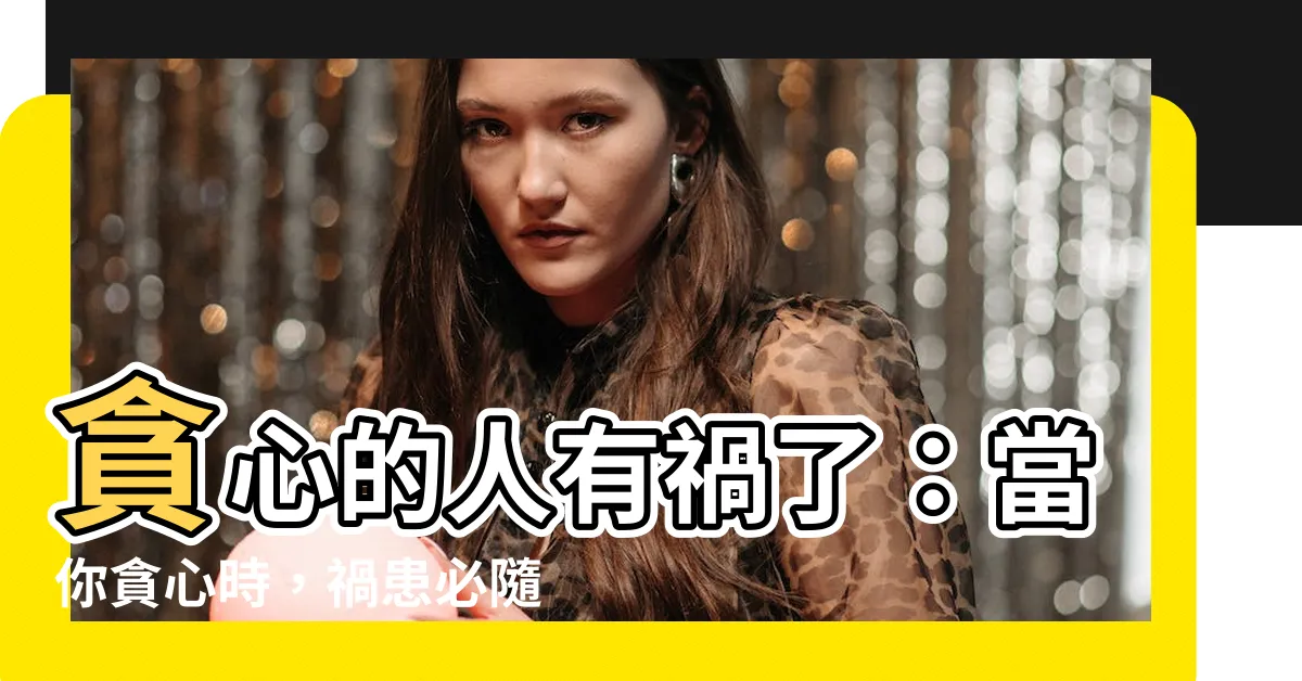 【貪心的人有禍了】貪心的人有禍了：當你貪心時，禍患必隨之而來！