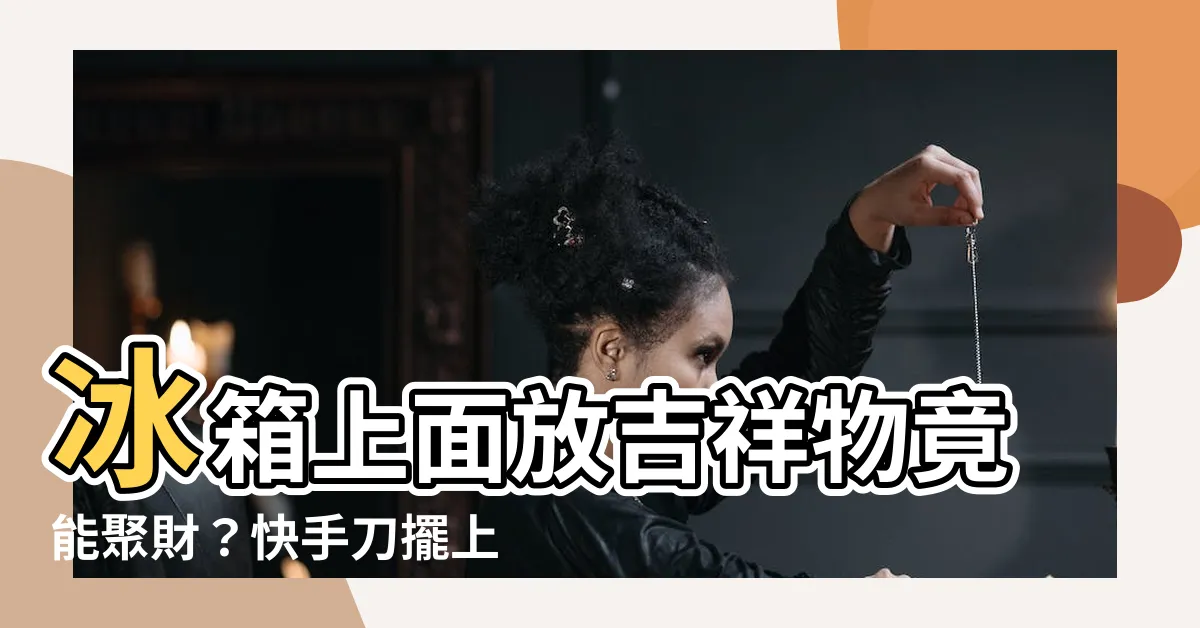 【冰箱上面可以放什麼吉祥物】冰箱上面放吉祥物竟能聚財？快手刀擺上 эти 樣東西！