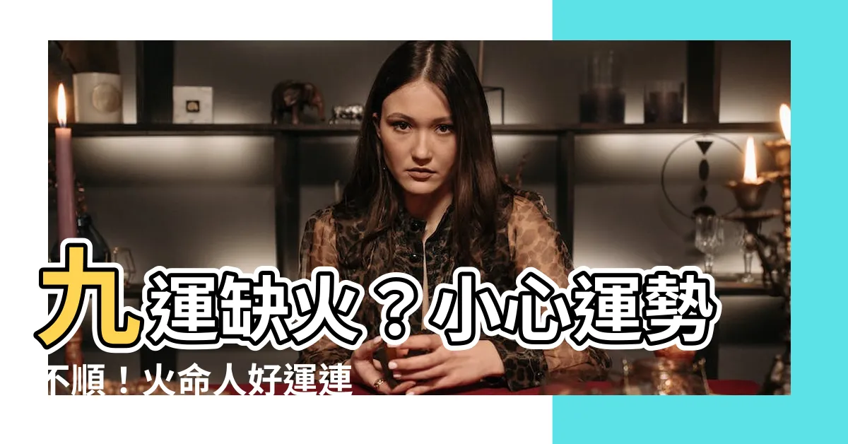 【九 運 缺 火 命 人】九運缺火？小心運勢不順！火命人好運連連