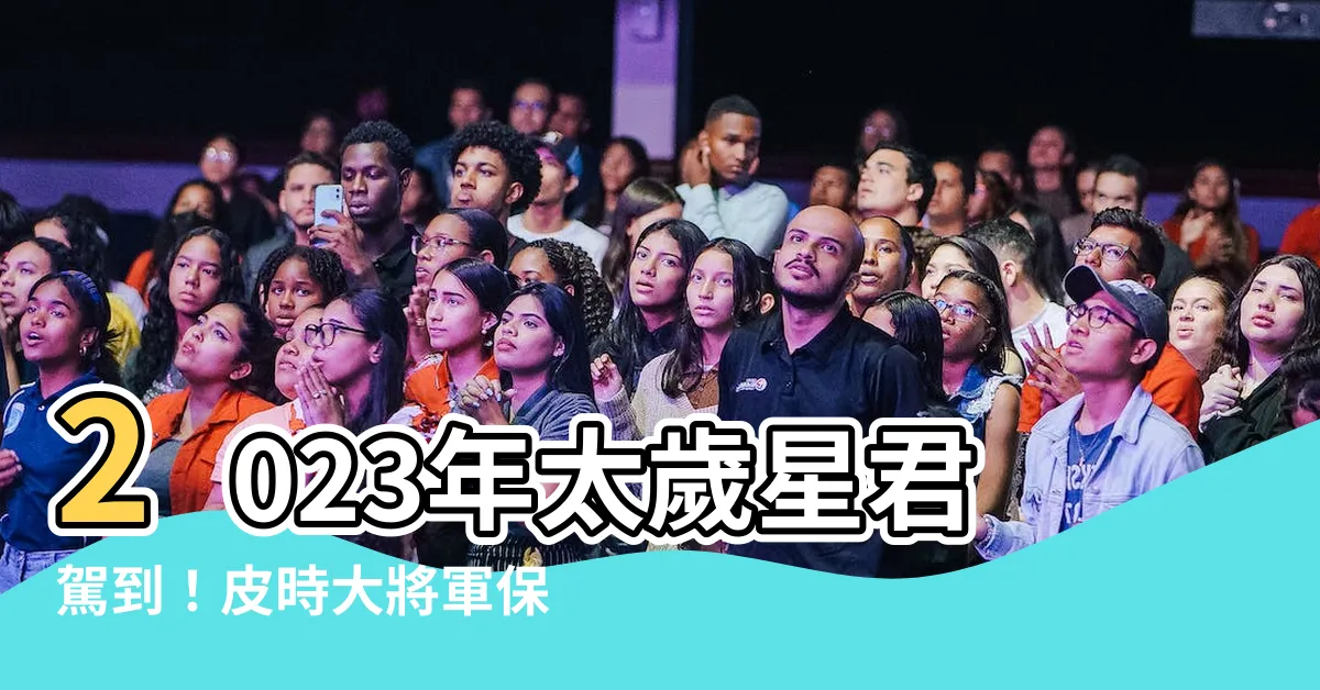 【2023年太歲星君名字】2023年太歲星君駕到！皮時大將軍保你平安順遂