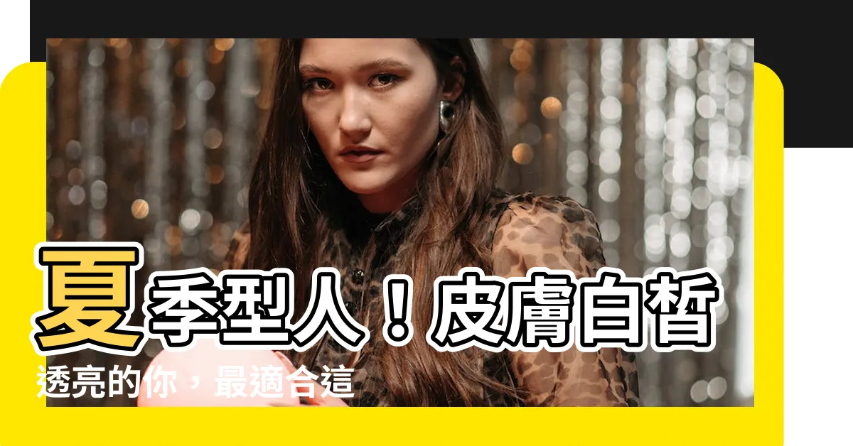 【夏季人 顏色】夏季型人！皮膚白皙透亮的你，最適合這些絕美穿搭