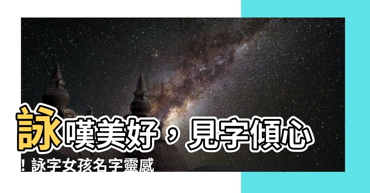 【詠 名字】詠嘆美好，見字傾心！詠字女孩名字靈感集錦