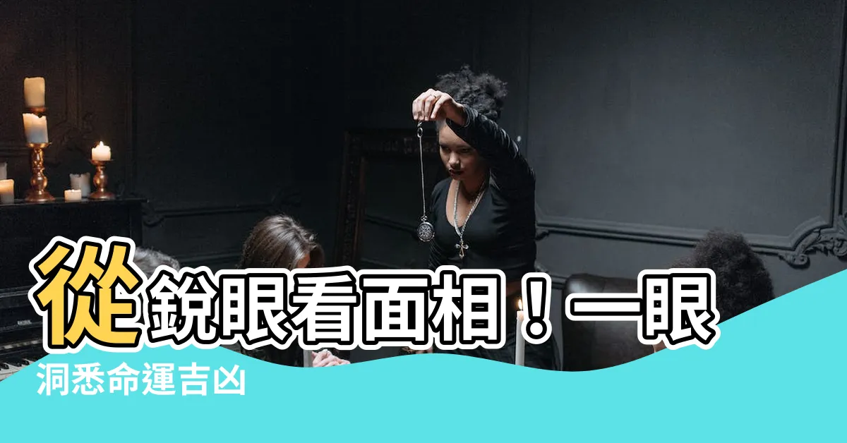 【鋭眼 面相】從鋭眼看面相！一眼洞悉命運吉凶