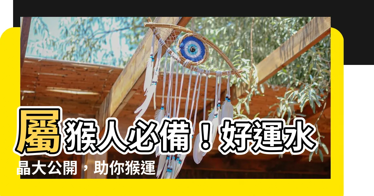 【屬猴適合的水晶】屬猴人必備！好運水晶大公開，助你猴運當頭