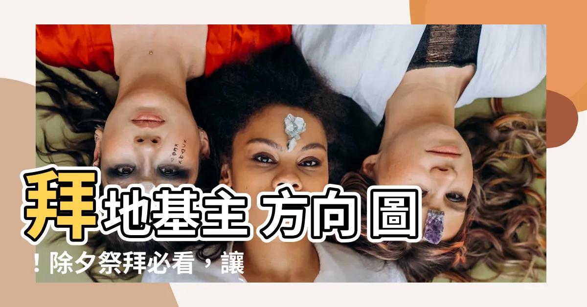 【拜地基主 方向 圖】拜地基主 方向 圖！除夕祭拜必看，讓你財運亨通，一家和樂