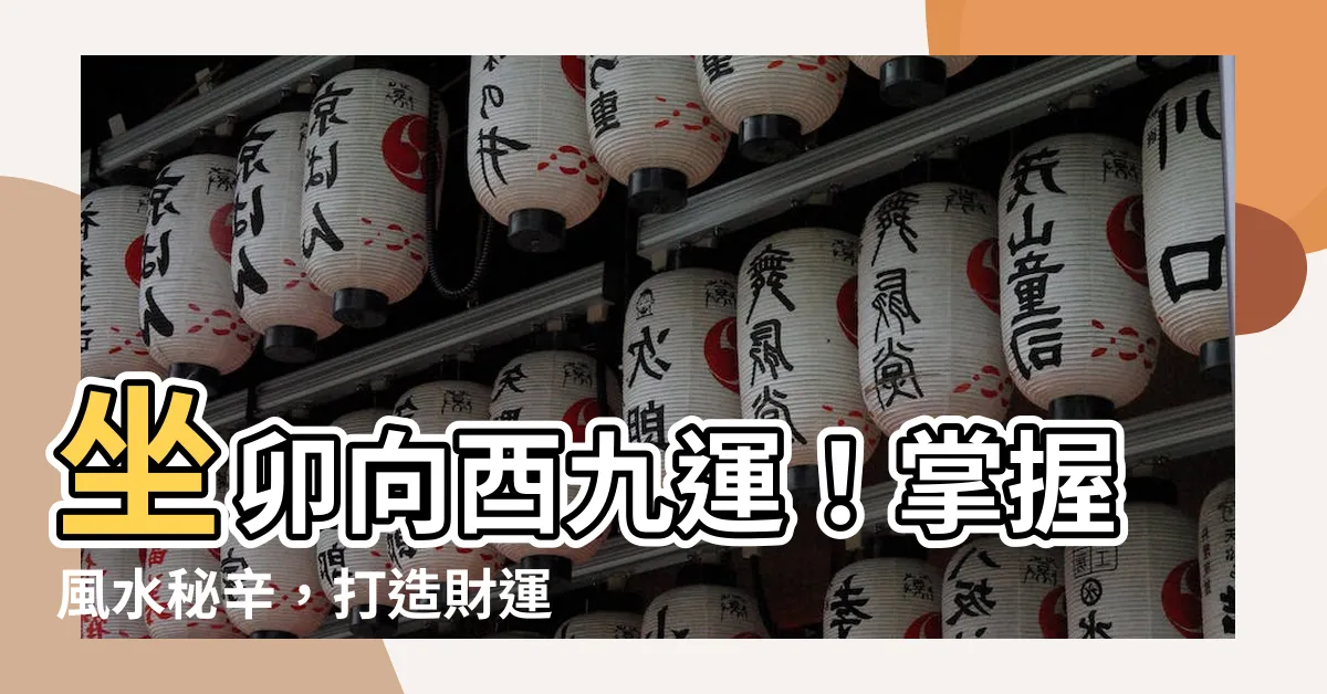 【坐卯向酉九運】坐卯向酉九運！掌握風水秘辛，打造財運亨通安居樂業