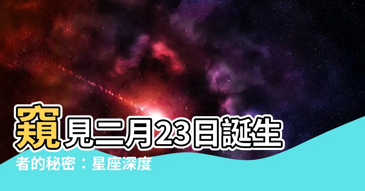 【二月23日 星座】窺見二月23日誕生者的秘密：星座深度解析
