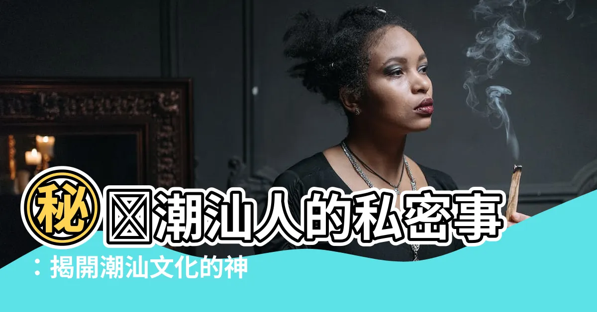 【潮汕人】㊙️潮汕人的私密事：揭開潮汕文化的神秘面紗㊙️