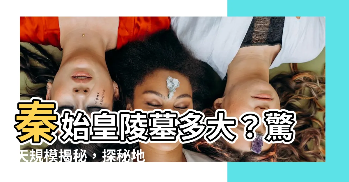 【秦始皇陵墓多大】秦始皇陵墓多大？驚天規模揭秘，探秘地宮深處的千古謎團