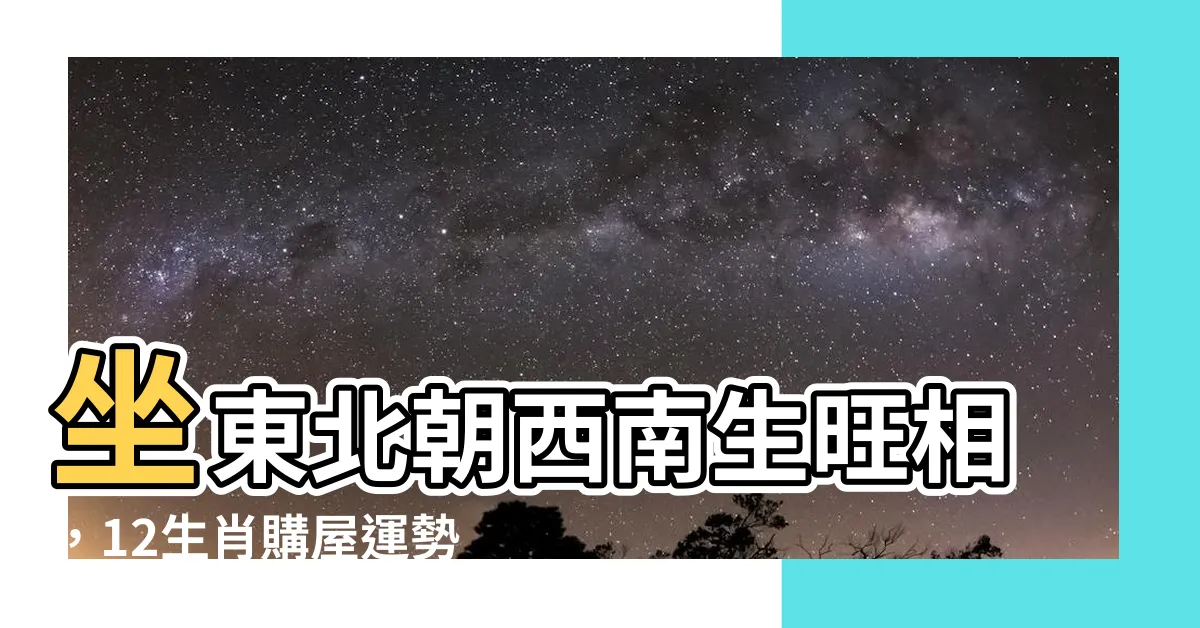 【坐東北朝西南生肖】坐東北朝西南生旺相，12生肖購屋運勢揭曉！