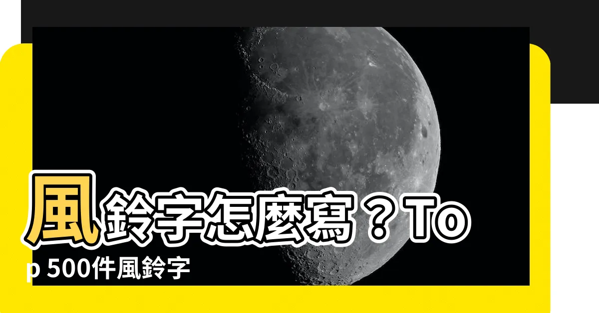 【風鈴 字】風鈴字怎麼寫？Top 500件風鈴字大百科！
