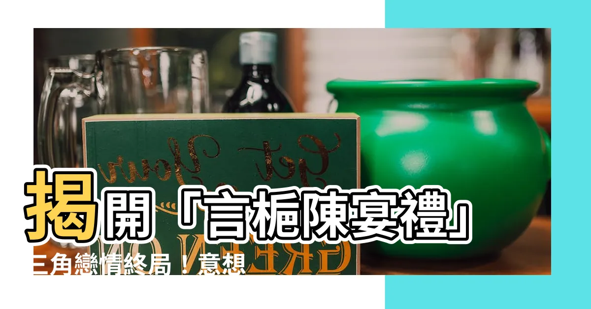 【言梔 陳宴禮】揭開「言梔陳宴禮」三角戀情終局！意想不到的結局，令人震驚！