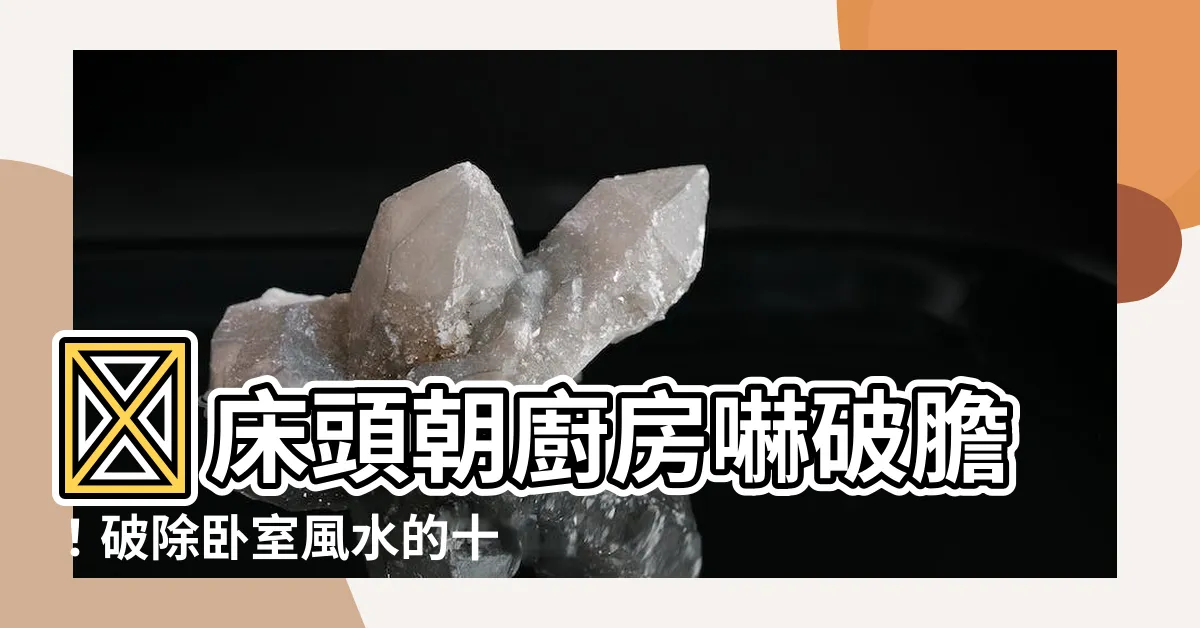 【牀頭朝廚房】😱牀頭朝廚房嚇破膽！破除卧室風水的十大禁忌