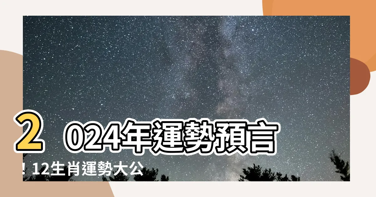 【2024年運】2024年運勢預言！12生肖運勢大公開，逢九小心變數橫生！