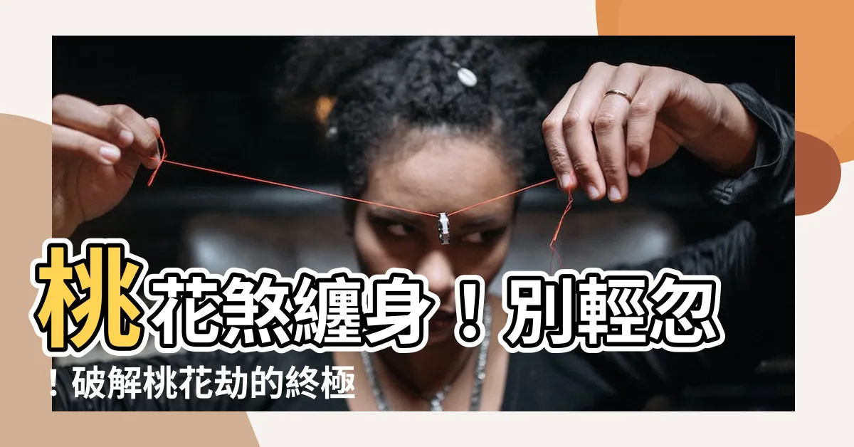 【桃花煞】桃花煞纏身！別輕忽！破解桃花劫的終極指南