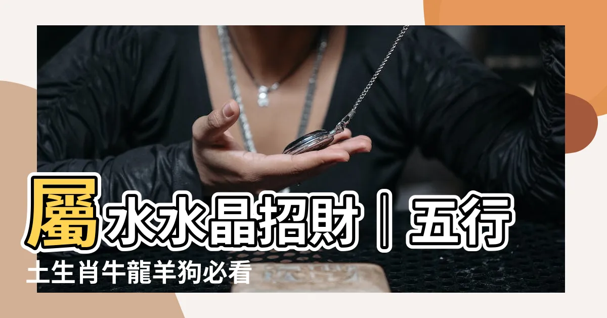 【屬水水晶招財】屬水水晶招財｜五行土生肖牛龍羊狗必看