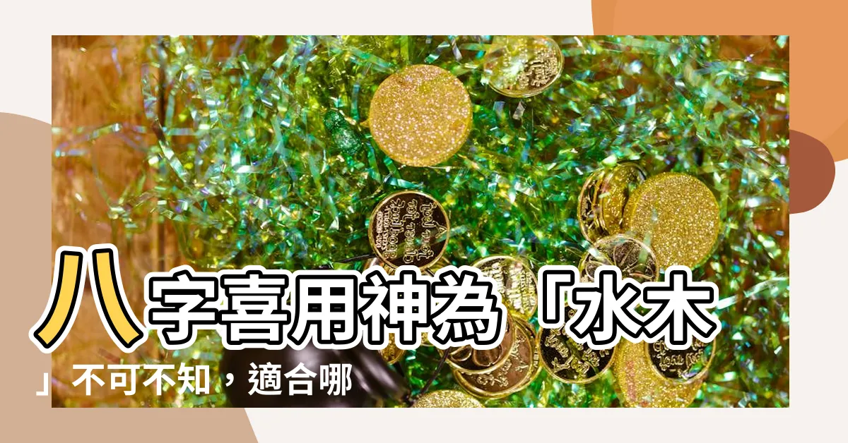 【喜用神水木】八字喜用神為「水木」不可不知，適合哪些工作、適合的城市？