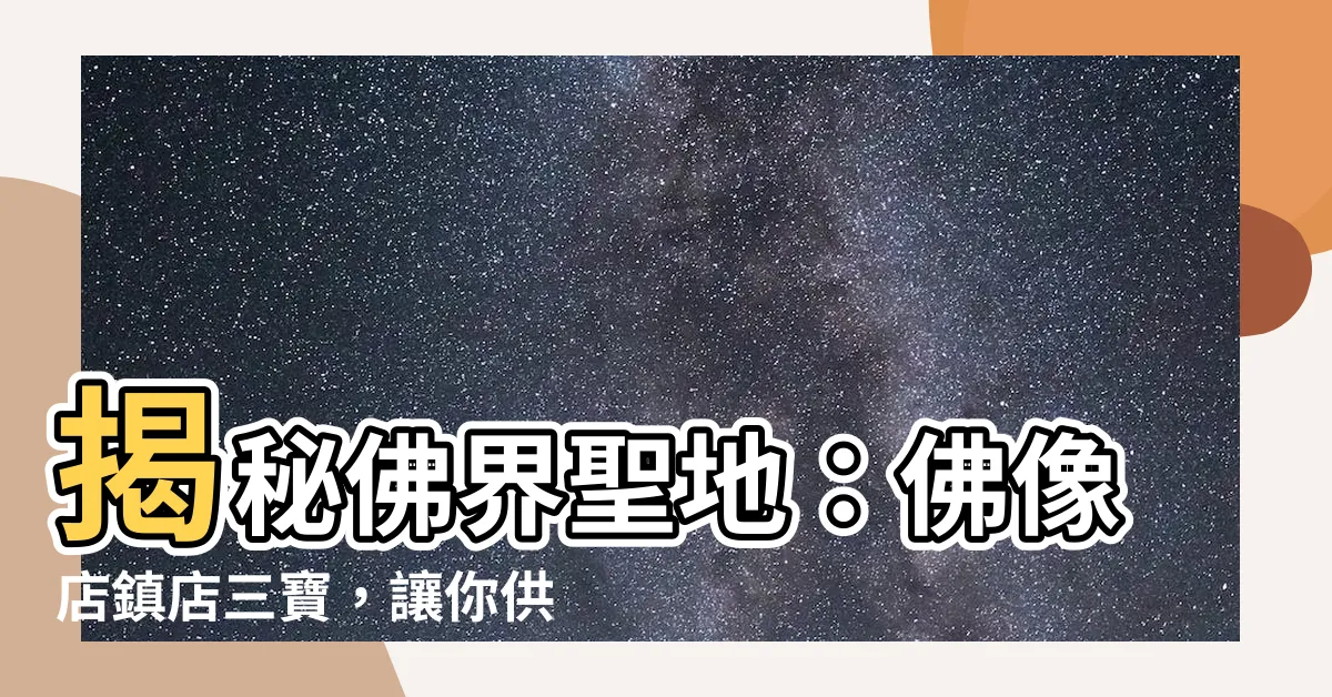 【佛像店】揭秘佛界聖地：佛像店鎮店三寶，讓你供奉無憂！