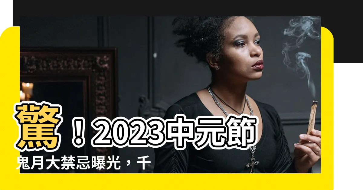 【中元節 2023】驚！2023中元節鬼月大禁忌曝光，千萬別犯這些恐怖雷區！