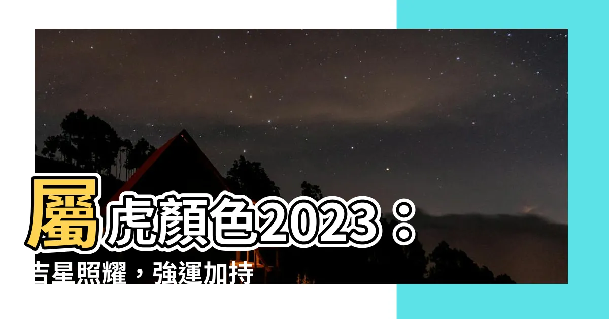 【屬虎顏色2023】屬虎顏色2023：吉星照耀，強運加持