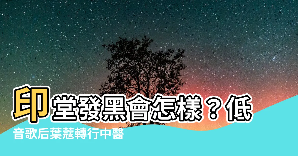【印堂發黑會怎樣】印堂發黑會怎樣？低音歌后葉蔻轉行中醫教你分辨虛實證