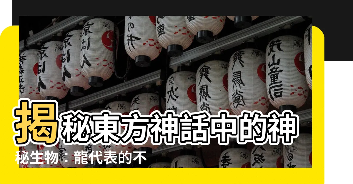 【龍代表】揭秘東方神話中的神秘生物：龍代表的不只是傳説！