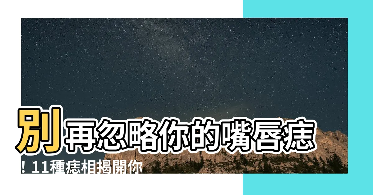 【嘴唇 痣】別再忽略你的嘴唇痣！11種痣相揭開你的愛情、財運
