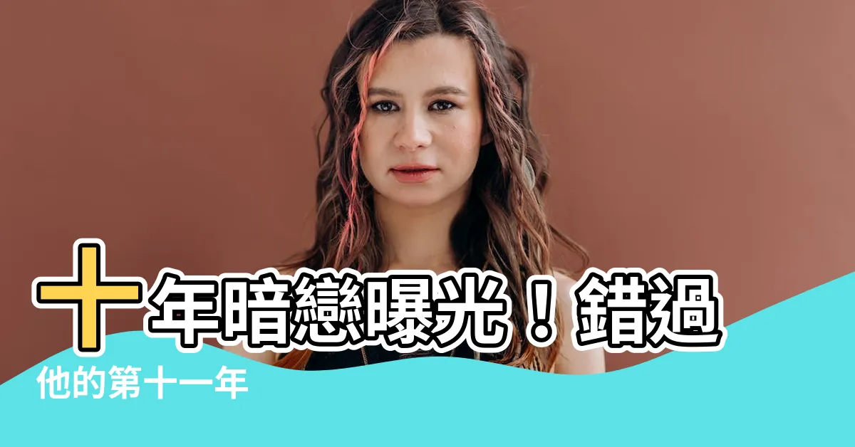 【我喜歡了他十年】十年暗戀曝光！錯過他的第十一年