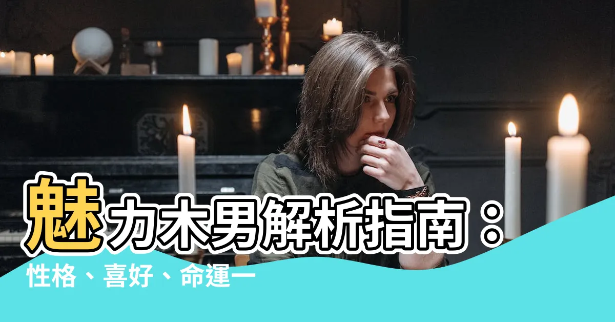 【木男】魅力木男解析指南：性格、喜好、命運一網打盡