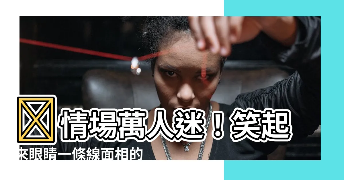 【笑起來眼睛一條線面相】👀情場萬人迷！笑起來眼睛一條線面相的超優魅力