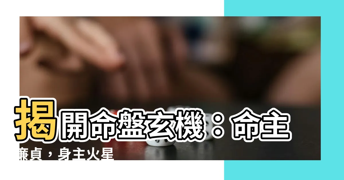 【命主廉貞 身主火星】揭開命盤玄機：命主廉貞，身主火星