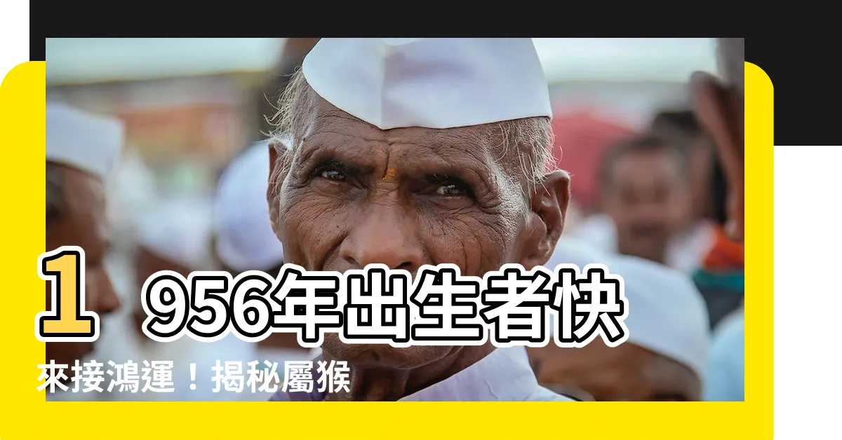 【1956年五行屬什麼】1956年出生者快來接鴻運！揭秘屬猴者命運與五行屬性