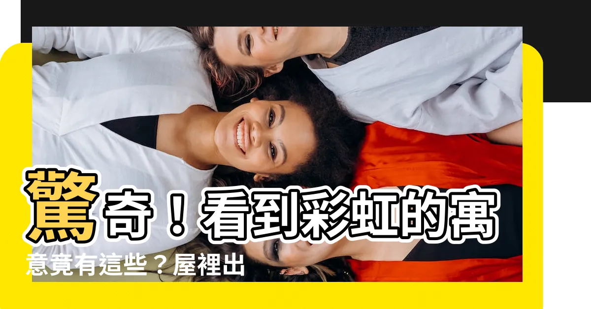 【看 到彩虹的寓意】驚奇！看到彩虹的寓意竟有這些？屋裡出現彩虹吉不吉兆？