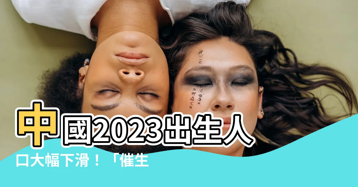 【2023出生】中國2023出生人口大幅下滑！「催生」政策失效，死亡數破千萬