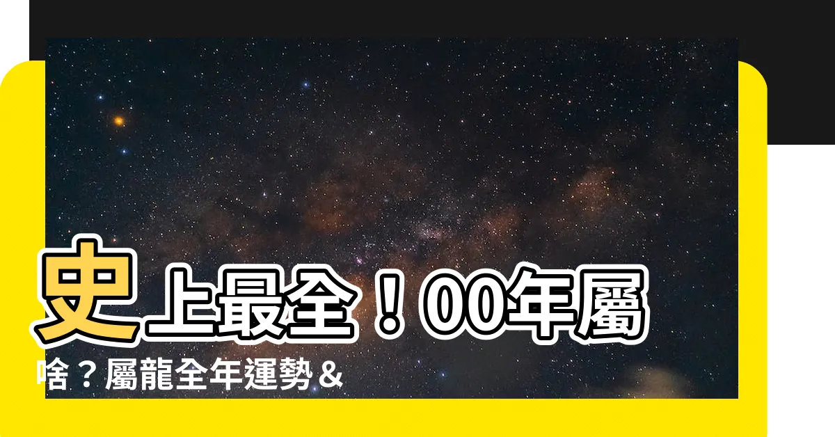 【00年屬啥】史上最全！00年屬啥？屬龍全年運勢＆命定姻緣大揭秘！