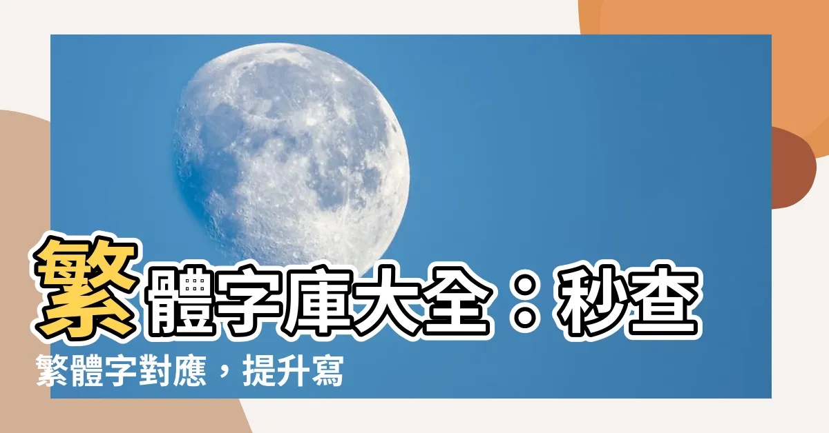 【繁體字大全】繁體字庫大全：秒查繁體字對應，提升寫作流暢！