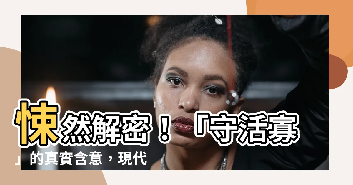 【守活寡意思】悚然解密！「守活寡」的真實含意，現代女性務必瞭解！