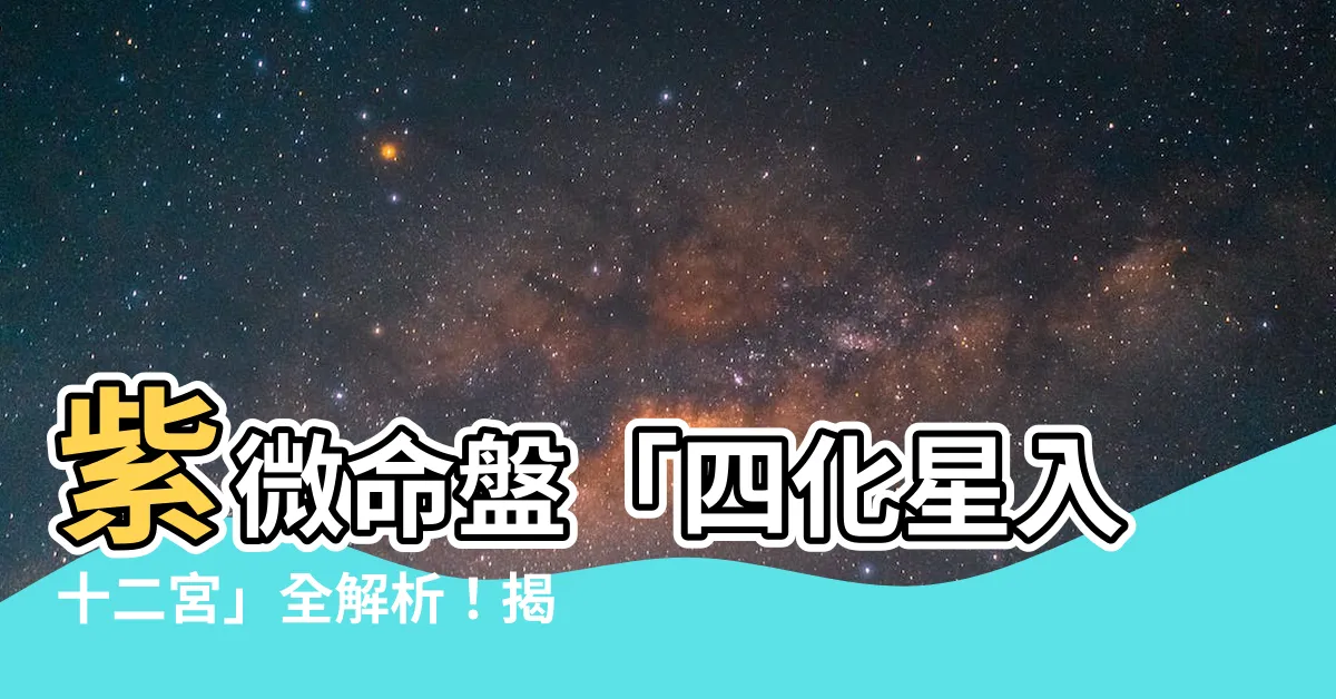 【四化星入十二宮詳解】紫微命盤「四化星入十二宮」全解析！揭密四化飛星與各宮位的關聯