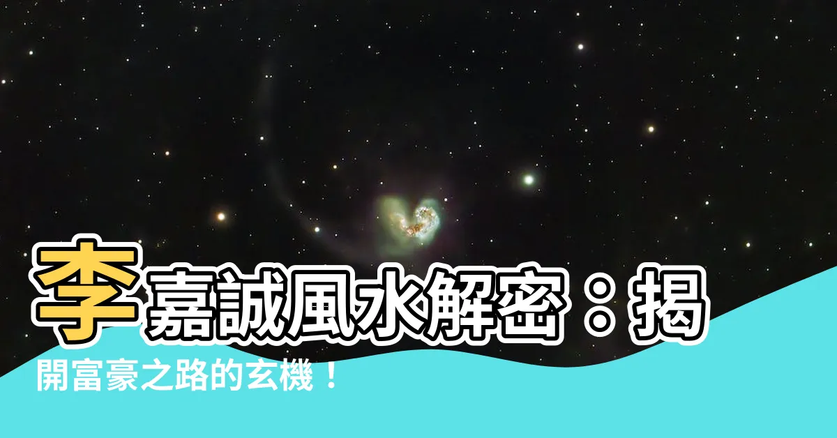 【李嘉誠 風水】李嘉誠風水解密：揭開富豪之路的玄機！